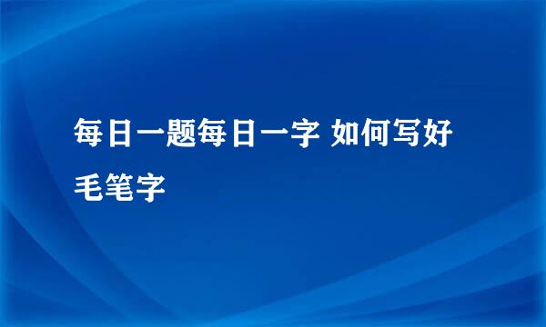 每日一题每日一字 如何写好毛笔字