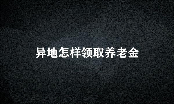 异地怎样领取养老金