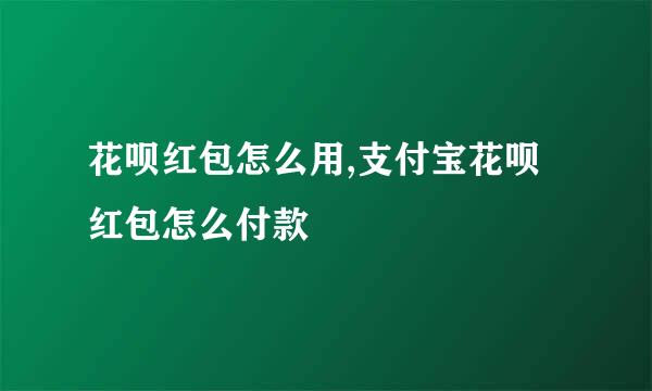 花呗红包怎么用,支付宝花呗红包怎么付款