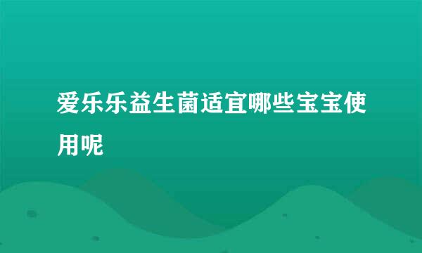 爱乐乐益生菌适宜哪些宝宝使用呢