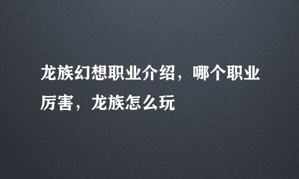 龙族幻想职业介绍，哪个职业厉害，龙族怎么玩