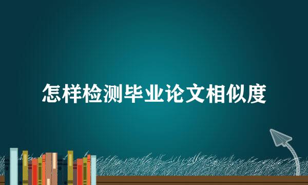 怎样检测毕业论文相似度