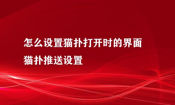 怎么设置猫扑打开时的界面 猫扑推送设置