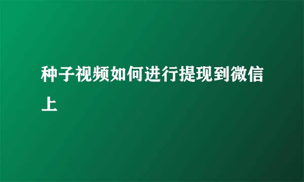 种子视频如何进行提现到微信上