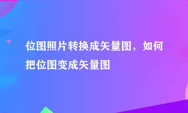 位图照片转换成矢量图，如何把位图变成矢量图