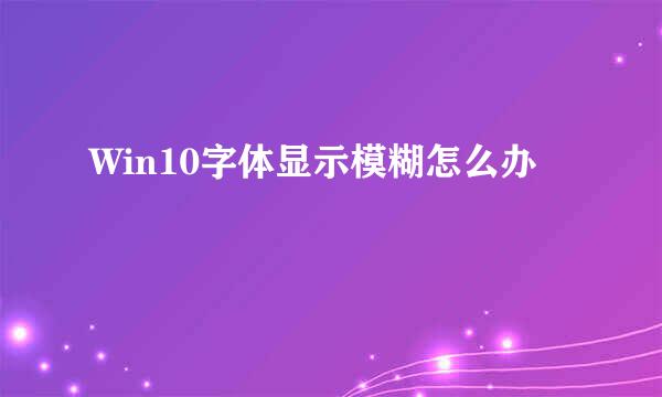 Win10字体显示模糊怎么办