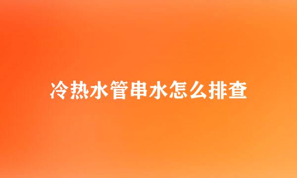 冷热水管串水怎么排查