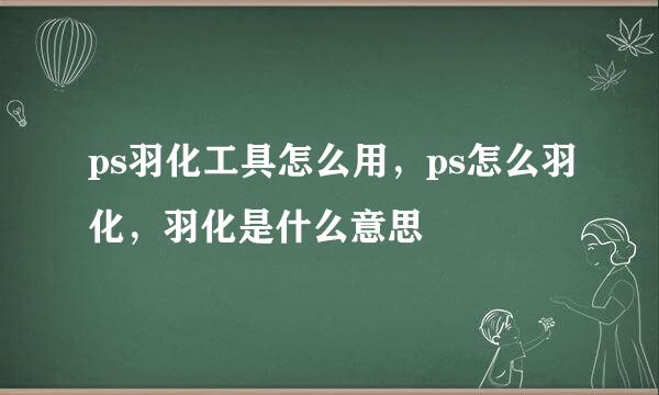 ps羽化工具怎么用，ps怎么羽化，羽化是什么意思