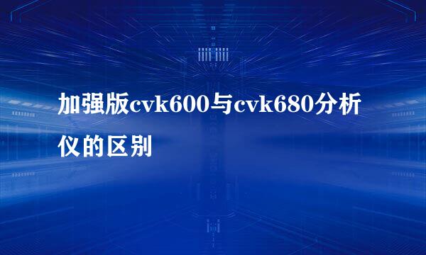 加强版cvk600与cvk680分析仪的区别