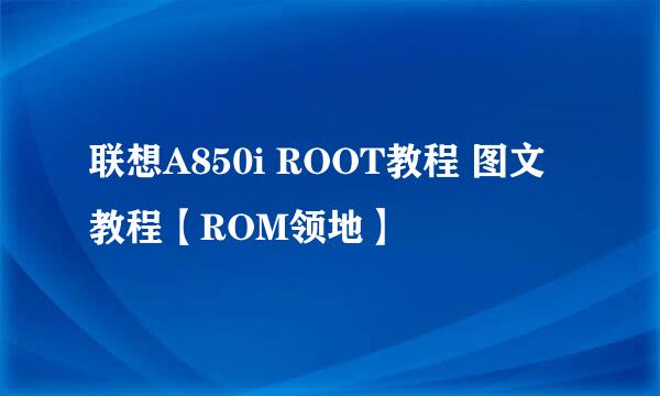 联想A850i ROOT教程 图文教程【ROM领地】