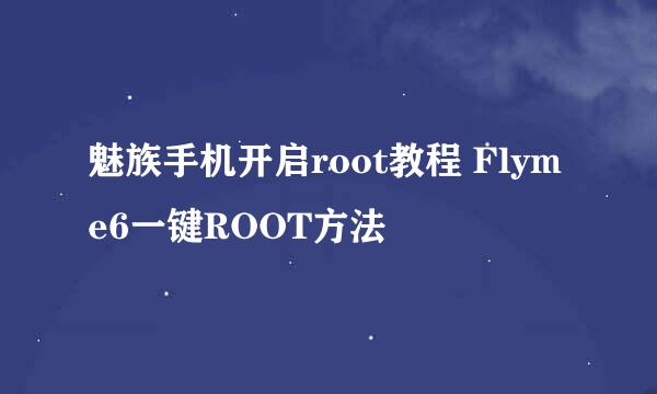 魅族手机开启root教程 Flyme6一键ROOT方法