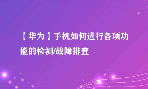 【华为】手机如何进行各项功能的检测/故障排查