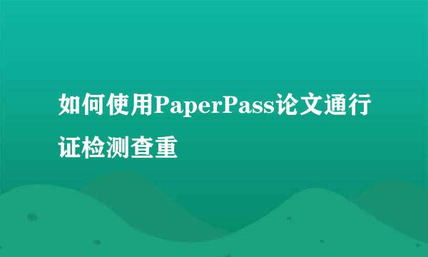 如何使用PaperPass论文通行证检测查重