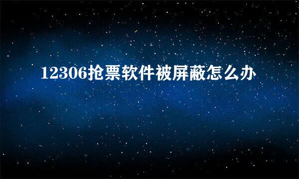 12306抢票软件被屏蔽怎么办