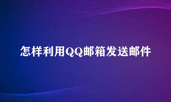 怎样利用QQ邮箱发送邮件