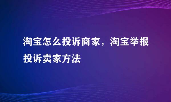 淘宝怎么投诉商家，淘宝举报投诉卖家方法