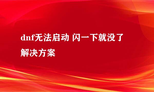 dnf无法启动 闪一下就没了 解决方案