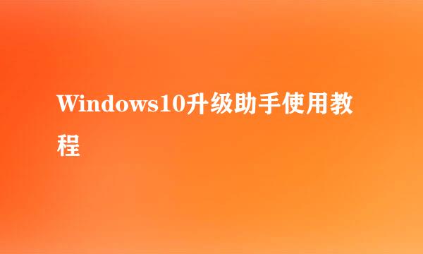 Windows10升级助手使用教程