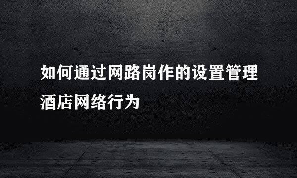 如何通过网路岗作的设置管理酒店网络行为