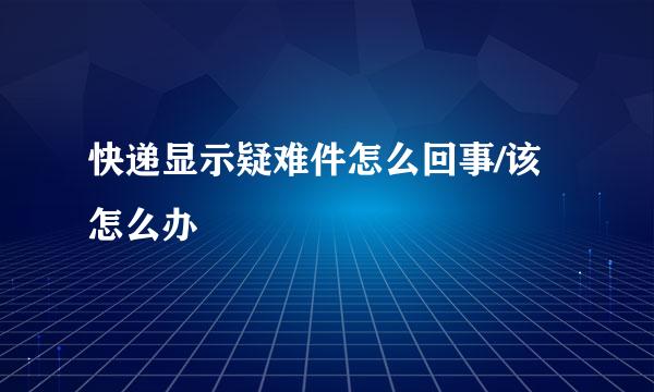 快递显示疑难件怎么回事/该怎么办