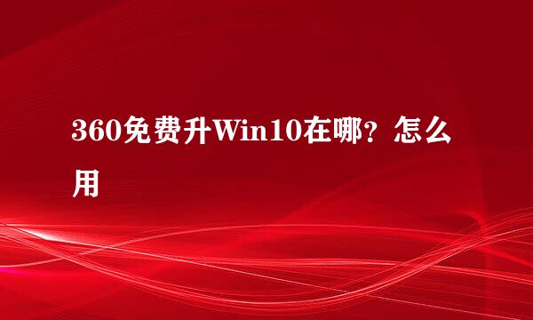 360免费升Win10在哪？怎么用