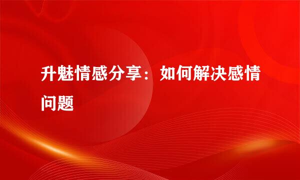 升魅情感分享：如何解决感情问题