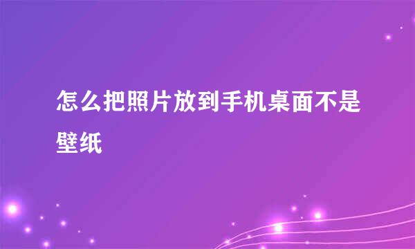 怎么把照片放到手机桌面不是壁纸