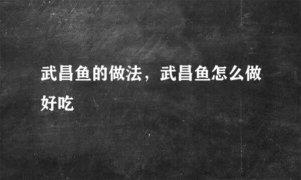 武昌鱼的做法，武昌鱼怎么做好吃