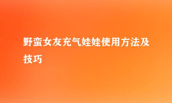 野蛮女友充气娃娃使用方法及技巧