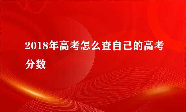 2018年高考怎么查自己的高考分数