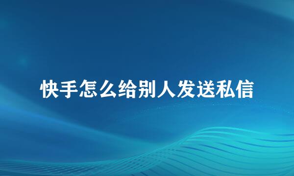 快手怎么给别人发送私信