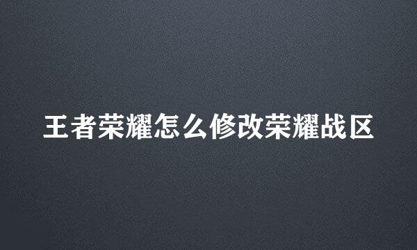 王者荣耀怎么修改荣耀战区