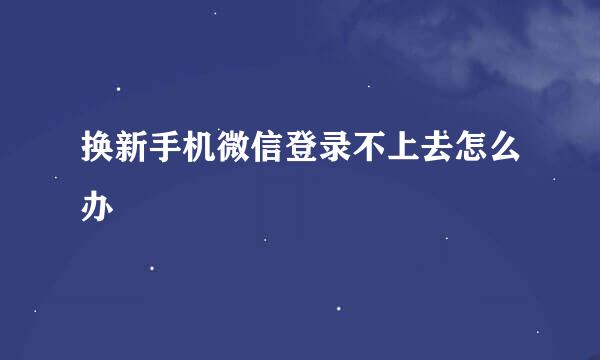 换新手机微信登录不上去怎么办