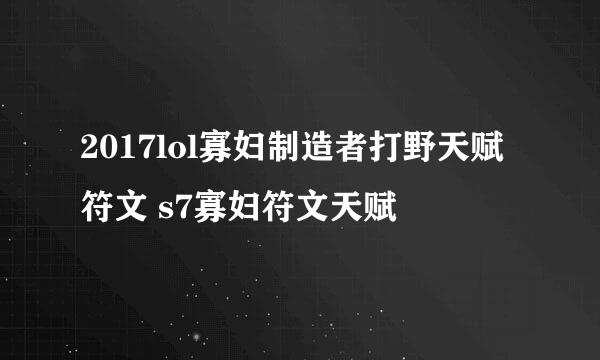 2017lol寡妇制造者打野天赋符文 s7寡妇符文天赋