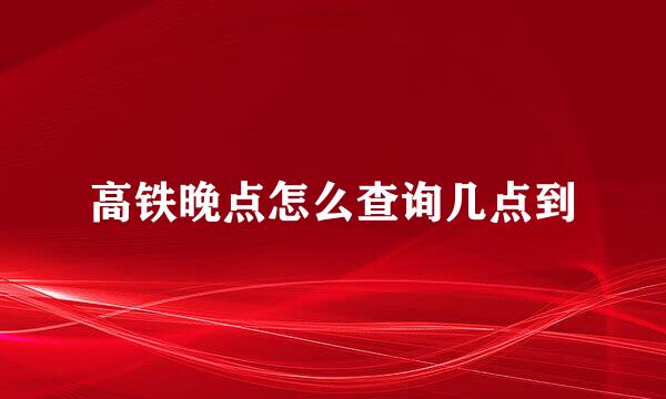 高铁晚点怎么查询几点到