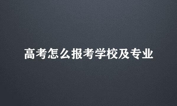 高考怎么报考学校及专业