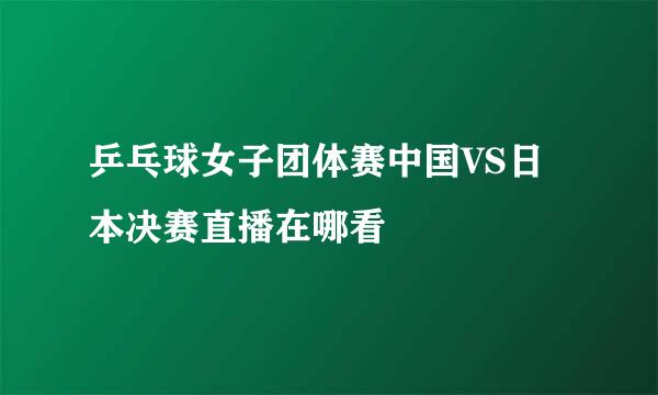 乒乓球女子团体赛中国VS日本决赛直播在哪看