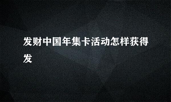 发财中国年集卡活动怎样获得发