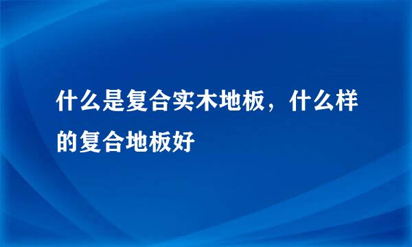 什么是复合实木地板，什么样的复合地板好