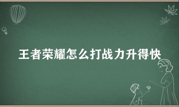 王者荣耀怎么打战力升得快