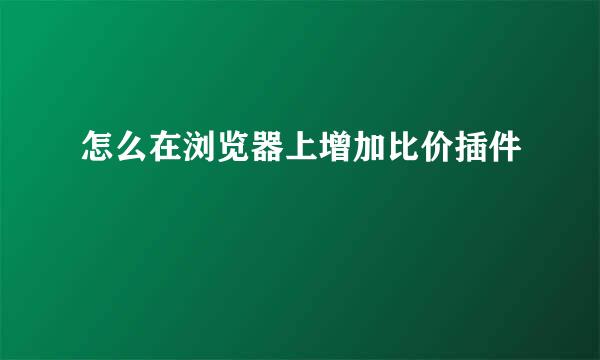 怎么在浏览器上增加比价插件