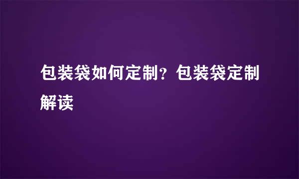 包装袋如何定制？包装袋定制解读