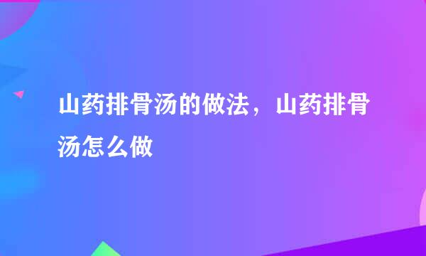 山药排骨汤的做法，山药排骨汤怎么做