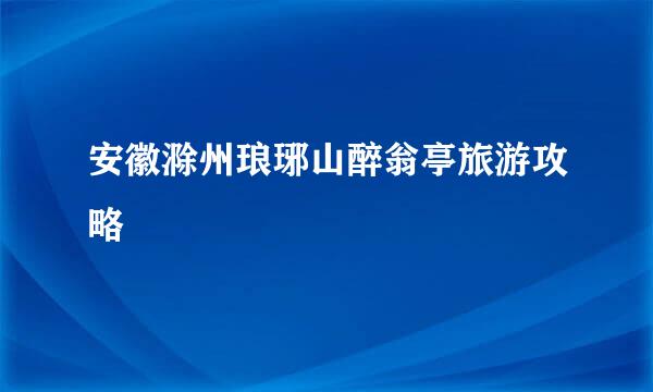 安徽滁州琅琊山醉翁亭旅游攻略