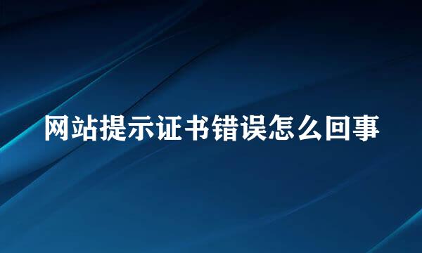 网站提示证书错误怎么回事