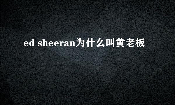 ed sheeran为什么叫黄老板