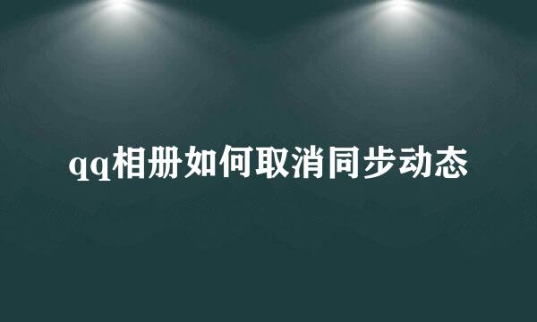 qq相册如何取消同步动态