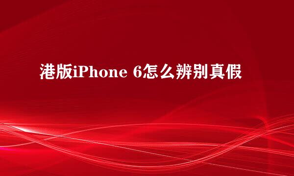 港版iPhone 6怎么辨别真假