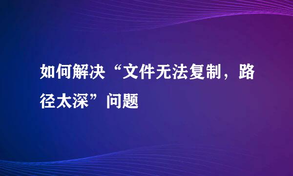 如何解决“文件无法复制，路径太深”问题