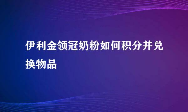 伊利金领冠奶粉如何积分并兑换物品